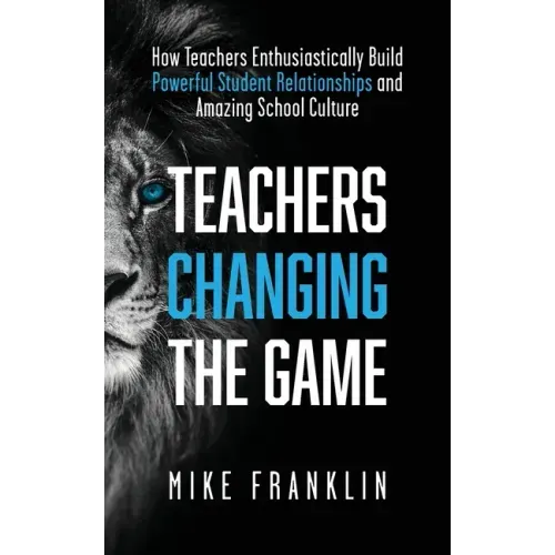 Teachers Changing the Game: How Teachers Enthusiastically Build Powerful Student Relationships and Amazing School Culture