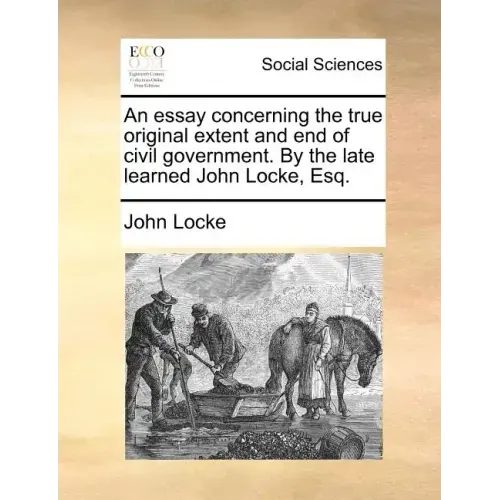 An Essay Concerning the True Original Extent and End of Civil Government. by the Late Learned John Locke, Esq.