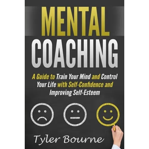 Mental Coaching: A Guide To Train Your Mind and Control Your Life with Self-Confidence and Improving Self-Esteem