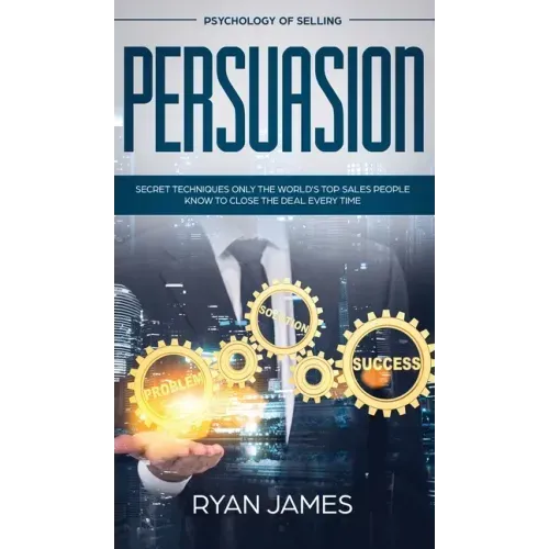 Persuasion: Psychology of Selling - Secret Techniques Only The World's Top Sales People Know To Close The Deal Every Time (Influen