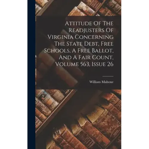 Attitude Of The Readjusters Of Virginia Concerning The State Debt, Free Schools, A Free Ballot, And A Fair Count, Volume 563, Issue 26