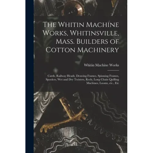 The Whitin Machine Works, Whitinsville, Mass. Builders of Cotton Machinery: Cards, Railway Heads, Drawing Frames, Spinning Frames, Spoolers, Wet and D