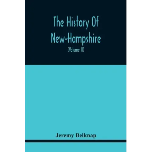 The History Of New-Hampshire. Comprehending The Events Of One Complete Century And Seventy-Five Years From The Discovery Of The River Pascataqua To Th