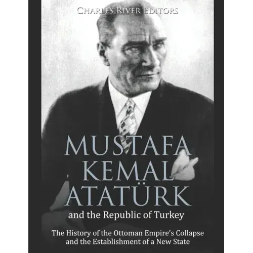 Mustafa Kemal Atatürk and the Republic of Turkey: The History of the Ottoman Empire's Collapse and the Establishment of a New State