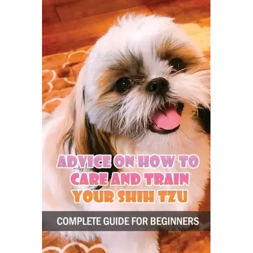 Advice On How To Care And Train Your Shih Tzu: Complete Guide For Beginners: Shih Tzu Bad Behavior Aggressiveness
