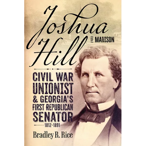 Joshua Hill of Madison: Civil War Unionist and Georgia's First Republican Senator, 1812-1891