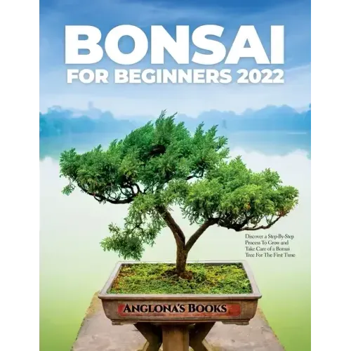 Bonsai for Beginners 2022: Discover a Step-By-Step Process To Grow and Take Care of a Bonsai Tree For The First Time