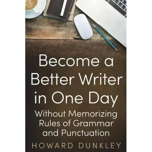 Become a Better Writer In One Day: Without Memorizing Rules of Grammar and Punctuation