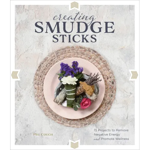 Creating Smudge Sticks: 15 Projects to Remove Negative Energy and Promote Wellness