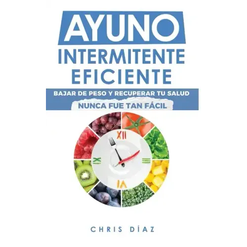 Ayuno Intermitente Eficiente: Bajar de Peso y Recuperar Tu Salud Nunca Fue Tan Fácil: Guía Avanzada, Técnica Y Completa Para Hacer Ayuno, Mejorar Tu S