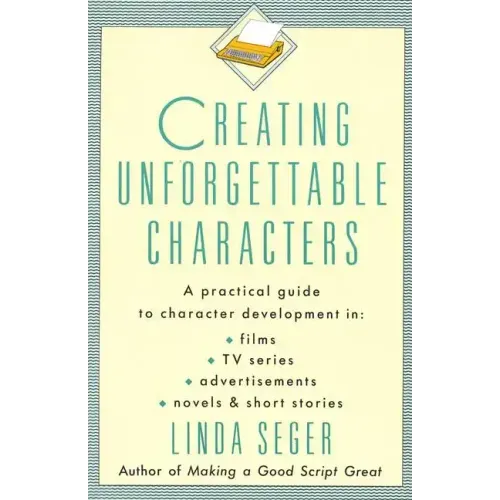 Creating Unforgettable Characters: A Practical Guide to Character Development in Films, TV Series, Advertisements, Novels & Short Stories