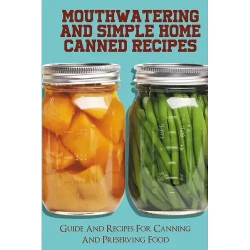 Mouthwatering And Simple Home Canned Recipes: Guide And Recipes For Canning And Preserving Food: A Beginner'S Guide To Canning And Preserving