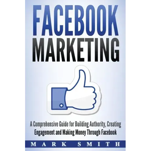 Facebook Marketing: A Comprehensive Guide for Building Authority, Creating Engagement and Making Money Through Facebook