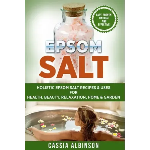 Epsom Salt: Holistic Epsom Salt Recipes & Uses for Health, Beauty, Relaxation, Home & Garden