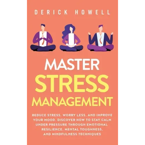 Master Stress Management: Reduce Stress, Worry Less, and Improve Your Mood. Discover How to Stay Calm Under Pressure Through Emotional Resilienc