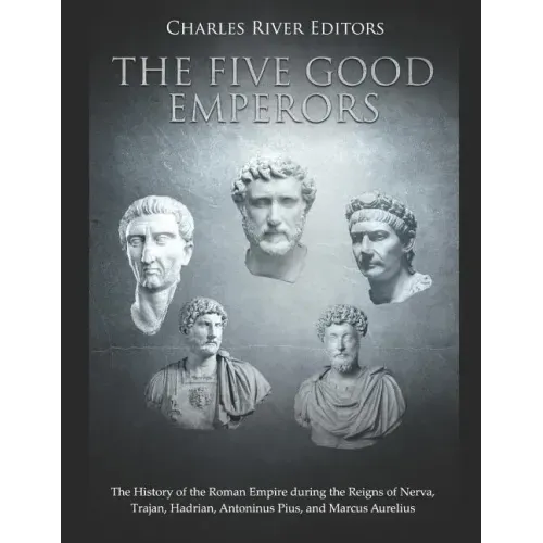 The Five Good Emperors: The History of the Roman Empire during the Reigns of Nerva, Trajan, Hadrian, Antoninus Pius, and Marcus Aurelius