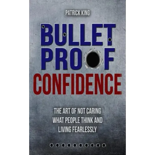 Bulletproof Confidence: The Art of Not Caring What People Think and Living Fearl