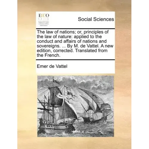 The law of nations; or, principles of the law of nature: applied to the conduct and affairs of nations and sovereigns. ... By M. de Vattel. A new edit
