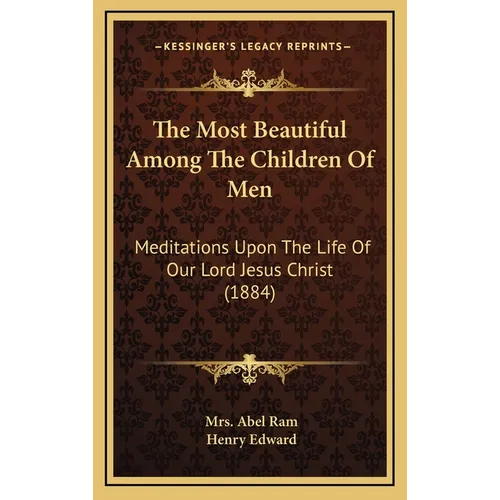 The Most Beautiful Among The Children Of Men: Meditations Upon The Life Of Our Lord Jesus Christ (1884)