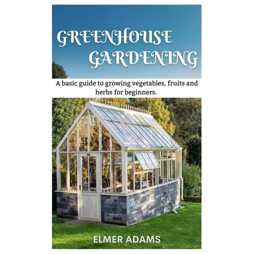 Green House Gardening: A Basic guide to growing vegetables, fruits, and herbs for Beginners