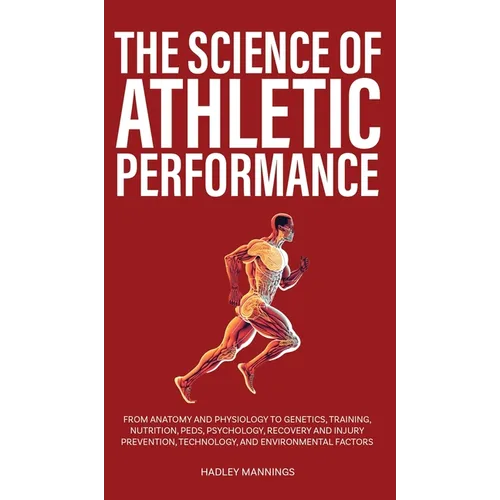 The Science of Athletic Performance: From Anatomy and Physiology to Genetics, Training, Nutrition, PEDs, Psychology, Recovery and Injury Prevention, T