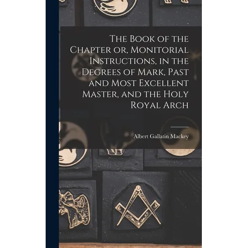 The Book of the Chapter or, Monitorial Instructions, in the Degrees of Mark, Past and Most Excellent Master, and the Holy Royal Arch