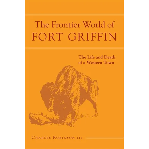The Frontier World of Fort Griffin: The Life and Death of a Western Town Volume 18