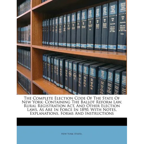 The Complete Election Code Of The State Of New York: Containing The Ballot Reform Law, Rural Registration Act, And Other Election Laws, As Are In Forc