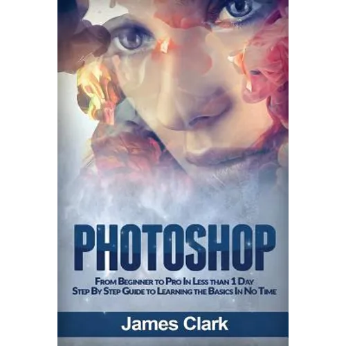 Photoshop: From Beginner to Pro in Less Than 1 Day - Step by Step Guide to Learning the Basics in No Time