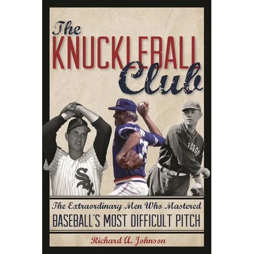 The Knuckleball Club: The Extraordinary Men Who Mastered Baseball's Most Difficult Pitch