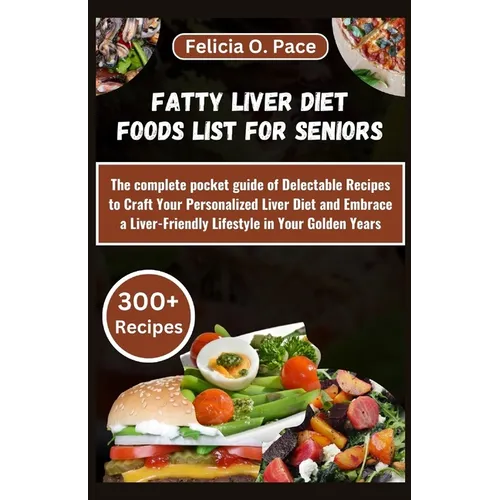 Fatty Liver Diet Foods List for Seniors: The complete pocket guide of Delectable Recipes to Craft Your Personalized Liver Diet and Embrace a Liver-Fri