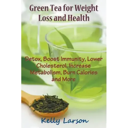 Green Tea for Weight Loss: Detox, Boost Immunity, Lower Cholesterol, Increase Metabolism, Burn Calories and More