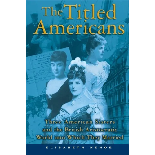 The Titled Americans: Three American Sisters and the British Aristocratic World Into Which They Married