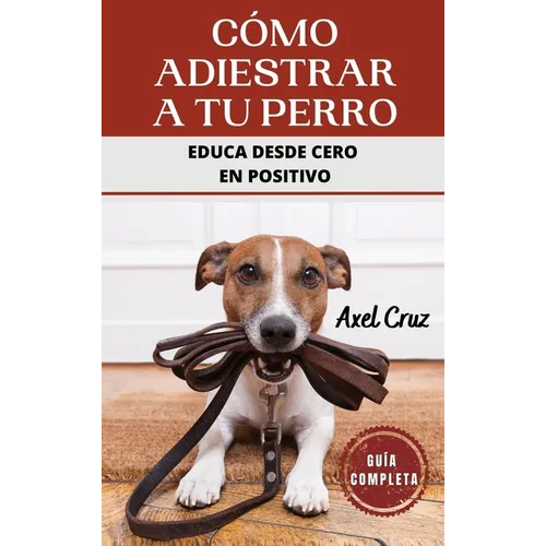 Cómo Adiestrar a tu Perro: Las Mejores Técnicas y Trucos de Psicología y Adiestramiento Canino para Educar a tu Mascota