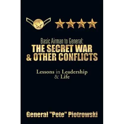 Basic Airman to General: The Secret War & Other Conflicts: Lessons in Leadership & Life
