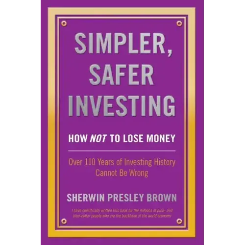 Simpler, Safer Investing: How NOT to Lose Money, Over 110 Years of Investing History Cannot Be Wrong