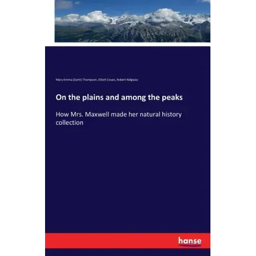 On the plains and among the peaks: How Mrs. Maxwell made her natural history collection