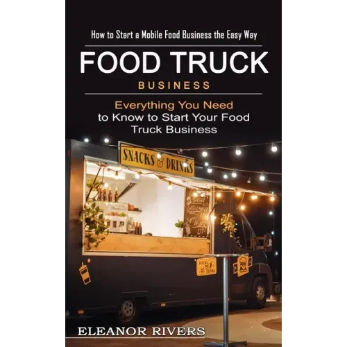 Food Truck Business: How to Start a Mobile Food Business the Easy Way (Everything You Need to Know to Start Your Food Truck Business)