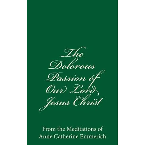 The Dolorous Passion of Our Lord Jesus Christ: From the Meditations of Anne Catherine Emmerich