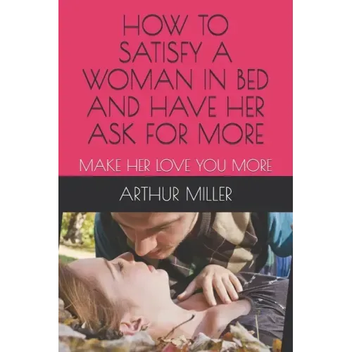 How to Satisfy a Woman in Bed and Have Her Ask for More: Make Her Love You More