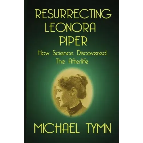 Resurrecting Leonora Piper: How Science Discovered the Afterlife