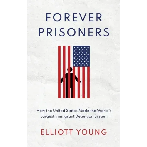 Forever Prisoners: How the United States Made the World's Largest Immigrant Detention System