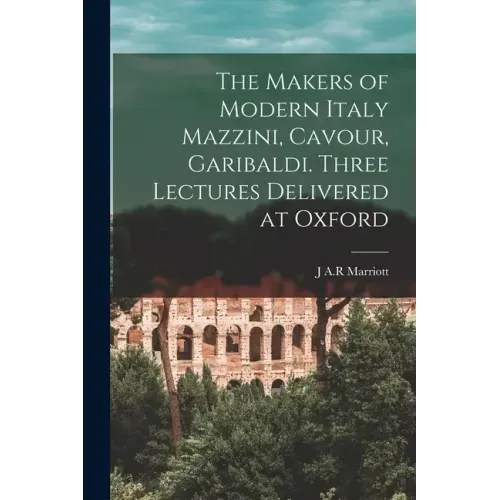The Makers of Modern Italy Mazzini, Cavour, Garibaldi. Three Lectures Delivered at Oxford