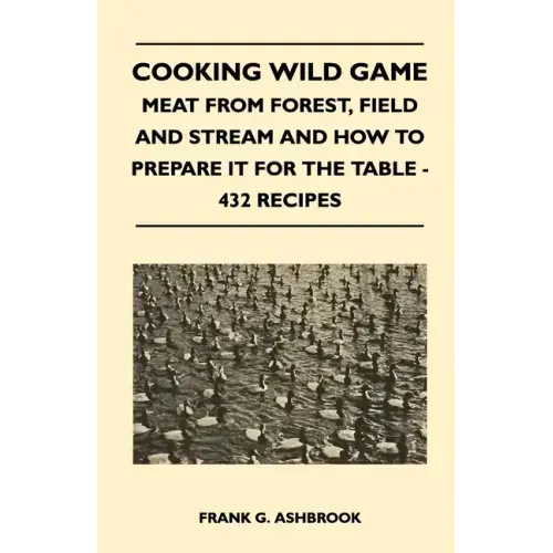 Cooking Wild Game - Meat From Forest, Field And Stream And How To Prepare It For The Table - 432 Recipes