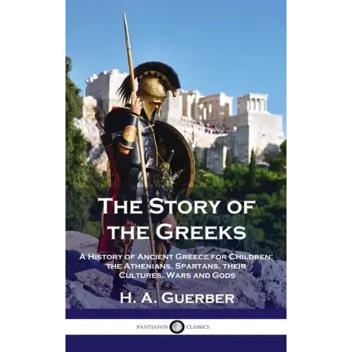 Story of the Greeks: A History of Ancient Greece for Children; the Athenians, Spartans, their Cultures, Wars and Gods