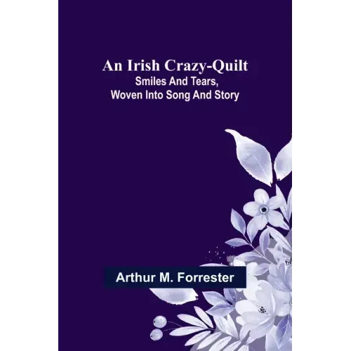 An Irish Crazy-Quilt; Smiles and tears, woven into song and story