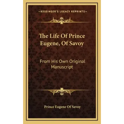 The Life of Prince Eugene, of Savoy: From His Own Original Manuscript