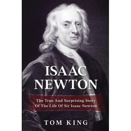 Isaac Newton: The True And Surprising Story Of The Life Of Sir Isaac Newton
