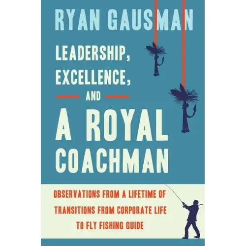 Leadership, Excellence, and a Royal Coachman: Observations from a Lifetime of Transitions from Corporate Life to Fly Fishing Guide