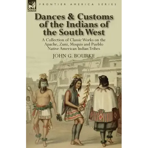 Dances & Customs of the Indians of the South West: a Collection on Classic Works of the Apache, Zuni, Moquis and Pueblo Native American Indian Tribes
